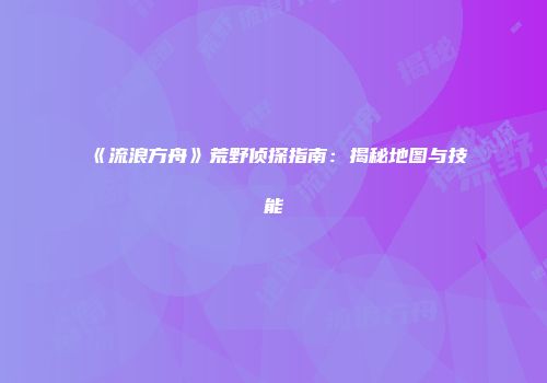 《流浪方舟》荒野侦探指南：揭秘地图与技能