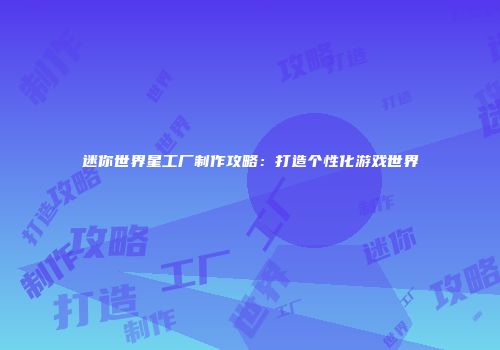 迷你世界星工厂制作攻略：打造个性化游戏世界