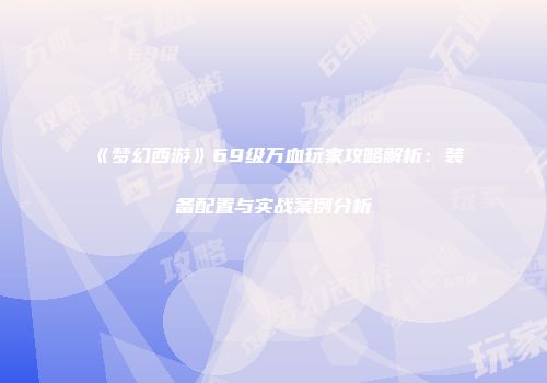 《梦幻西游》69级万血玩家攻略解析：装备配置与实战案例分析