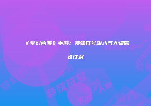 《梦幻西游》手游：特殊符号输入与人物属性详解