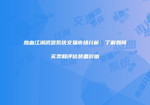 热血江湖武器系统交易市场分析：了解如何买卖和评估装备价值