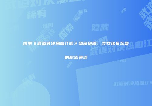 探索《武道对决热血江湖》隐藏地图：寻找稀有装备的秘密通道