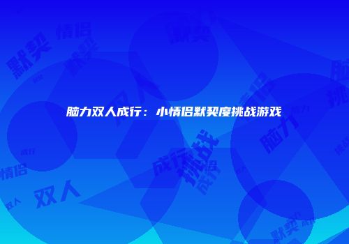 脑力双人成行：小情侣默契度挑战游戏