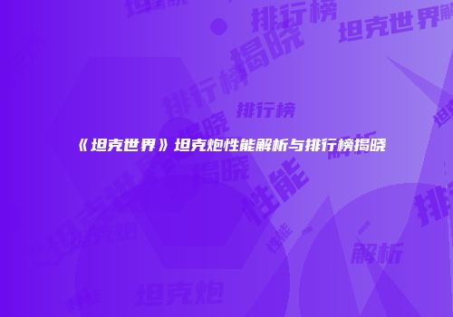 《坦克世界》坦克炮性能解析与排行榜揭晓
