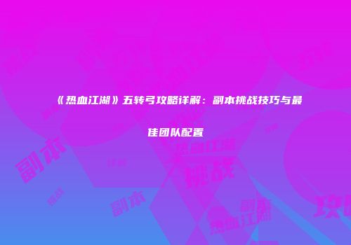 《热血江湖》五转弓攻略详解：副本挑战技巧与最佳团队配置
