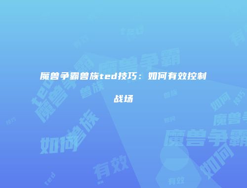 魔兽争霸兽族ted技巧：如何有效控制战场