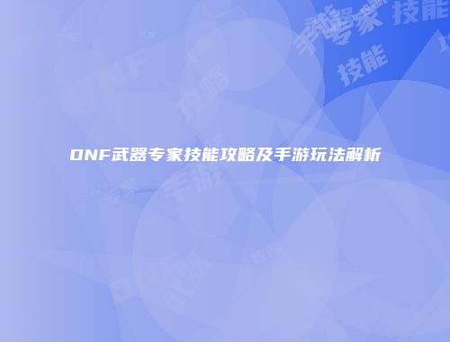DNF武器专家技能攻略及手游玩法解析