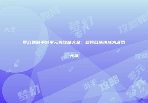 梦幻西游手游零元党攻略大全：如何低成本成为游戏大神