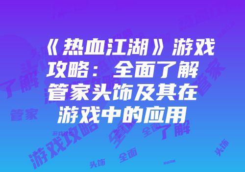 《热血江湖》游戏攻略：全面了解管家头饰及其在游戏中的应用