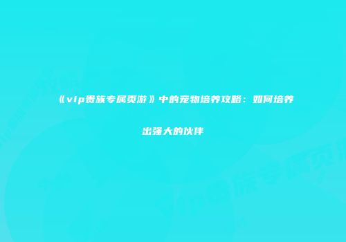 《vip贵族专属页游》中的宠物培养攻略：如何培养出强大的伙伴