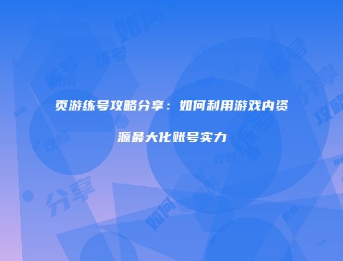 页游练号攻略分享：如何利用游戏内资源最大化账号实力