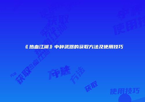 《热血江湖》中种武器的获取方法及使用技巧