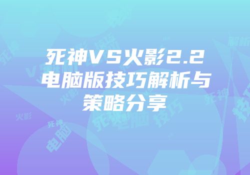 死神VS火影2.2电脑版技巧解析与策略分享