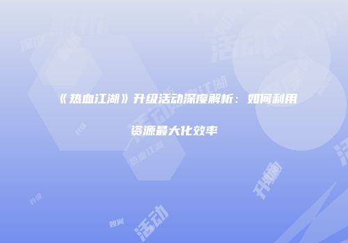 《热血江湖》升级活动深度解析：如何利用资源最大化效率