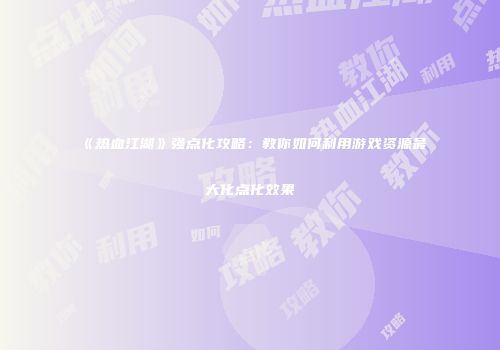 《热血江湖》强点化攻略：教你如何利用游戏资源最大化点化效果