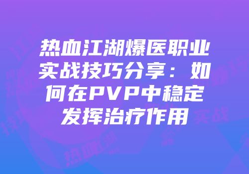 热血江湖爆医职业实战技巧分享：如何在PVP中稳定发挥治疗作用