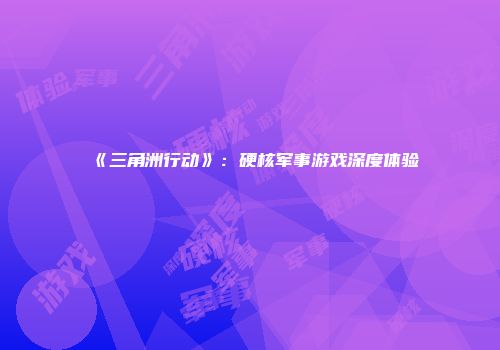 《三角洲行动》：硬核军事游戏深度体验