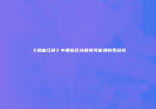 《热血江湖》中哪些区域最有可能遇到罗刹兵