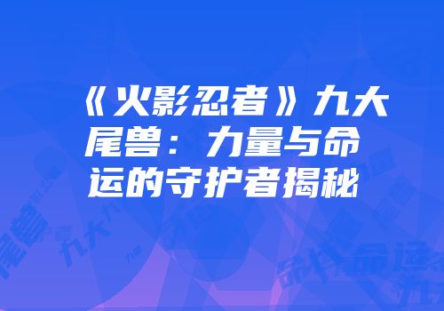 《火影忍者》九大尾兽：力量与命运的守护者揭秘