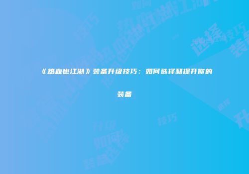 《热血也江湖》装备升级技巧：如何选择和提升你的装备