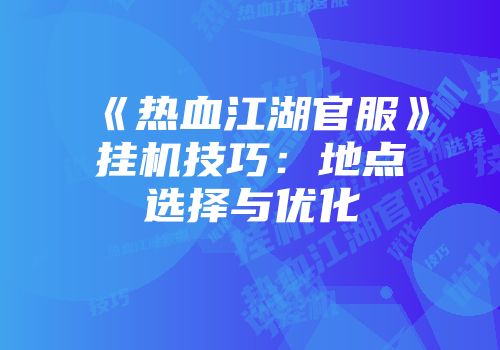《热血江湖官服》挂机技巧：地点选择与优化