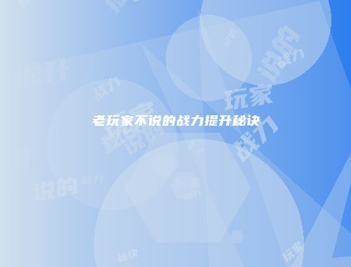 老玩家不说的战力提升秘诀