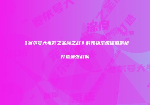 《赛尔号大电影之圣魔之战》的宠物系统深度解析打造最强战队