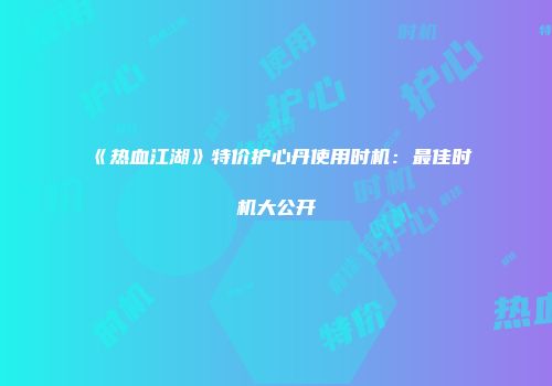 《热血江湖》特价护心丹使用时机：最佳时机大公开