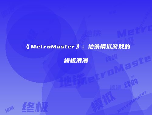 《MetroMaster》：地铁模拟游戏的终极浪漫