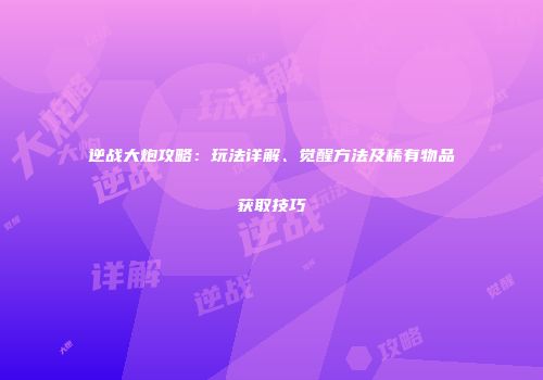逆战大炮攻略：玩法详解、觉醒方法及稀有物品获取技巧