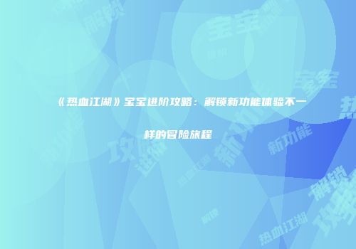 《热血江湖》宝宝进阶攻略：解锁新功能体验不一样的冒险旅程