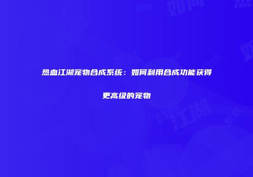 热血江湖宠物合成系统：如何利用合成功能获得更高级的宠物