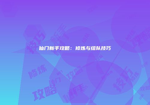 仙门新手攻略：修炼与组队技巧