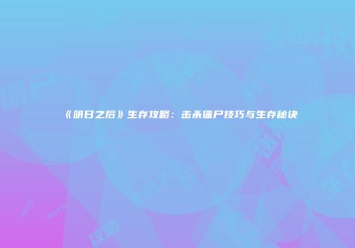 《明日之后》生存攻略：击杀僵尸技巧与生存秘诀