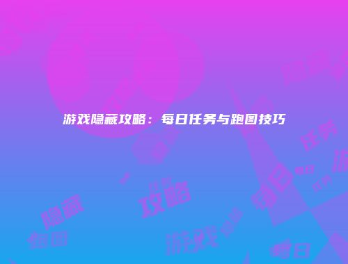 游戏隐藏攻略：每日任务与跑图技巧