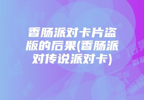 香肠派对卡片盗版的后果(香肠派对传说派对卡)