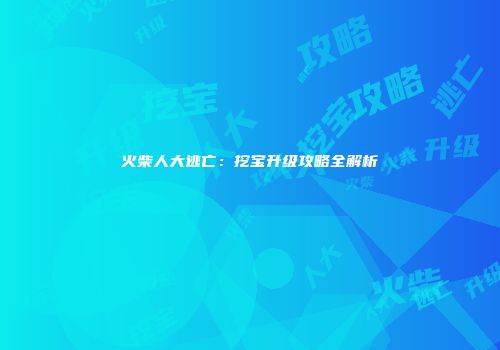 火柴人大逃亡：挖宝升级攻略全解析