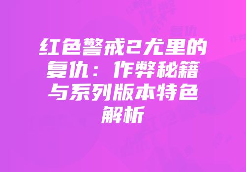 红色警戒2尤里的复仇：作弊秘籍与系列版本特色解析