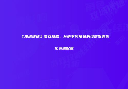 《攻城掠地》游戏攻略：分析不同角色的经济影响优化资源配置