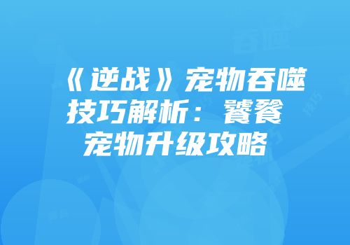 《逆战》宠物吞噬技巧解析：饕餮宠物升级攻略