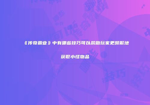《传奇霸业》中有哪些技巧可以帮助玩家更频繁地获取小怪物品
