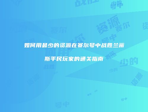 如何用最少的资源在赛尔号中战胜兰蒂斯平民玩家的通关指南