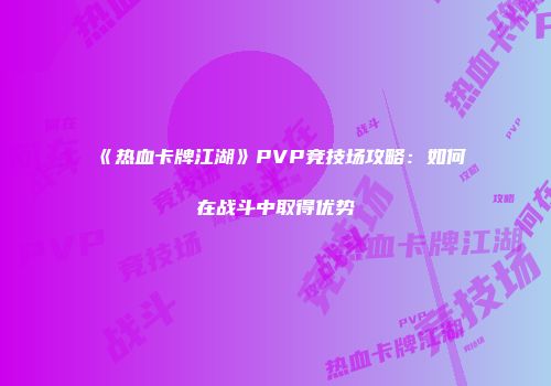 《热血卡牌江湖》PVP竞技场攻略：如何在战斗中取得优势