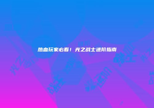热血玩家必看！光之战士进阶指南
