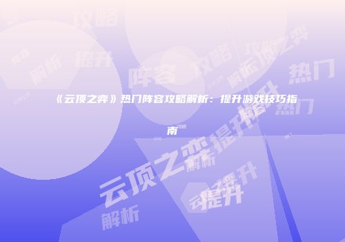 《云顶之弈》热门阵容攻略解析：提升游戏技巧指南