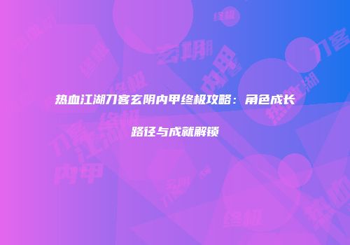 热血江湖刀客玄阴内甲终极攻略：角色成长路径与成就解锁