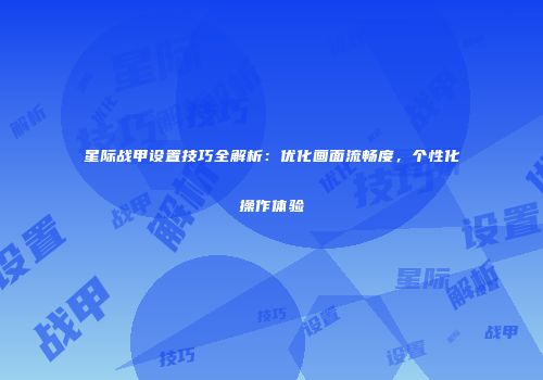 星际战甲设置技巧全解析：优化画面流畅度，个性化操作体验