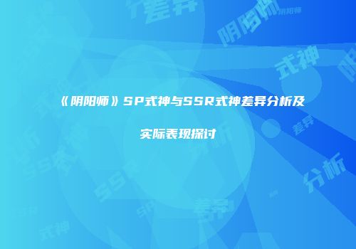 《阴阳师》SP式神与SSR式神差异分析及实际表现探讨