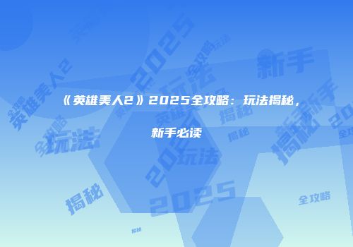 《英雄美人2》2025全攻略：玩法揭秘，新手必读