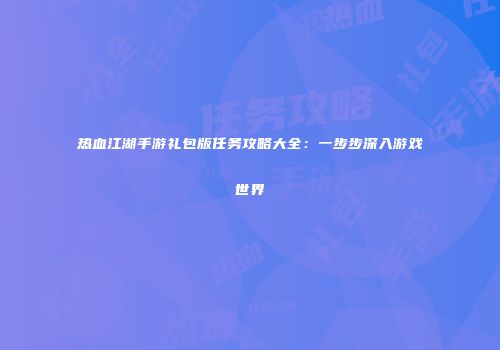 热血江湖手游礼包版任务攻略大全：一步步深入游戏世界